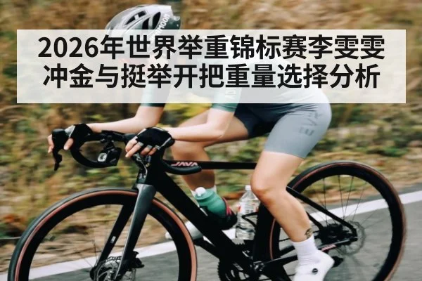 2026年世界举重锦标赛李雯雯冲金与挺举开把重量选择分析 | kaiyun