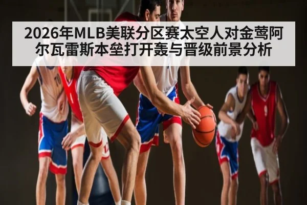 2026年MLB美联分区赛太空人对金莺阿尔瓦雷斯本垒打开轰与晋级前景分析 | kaiyun