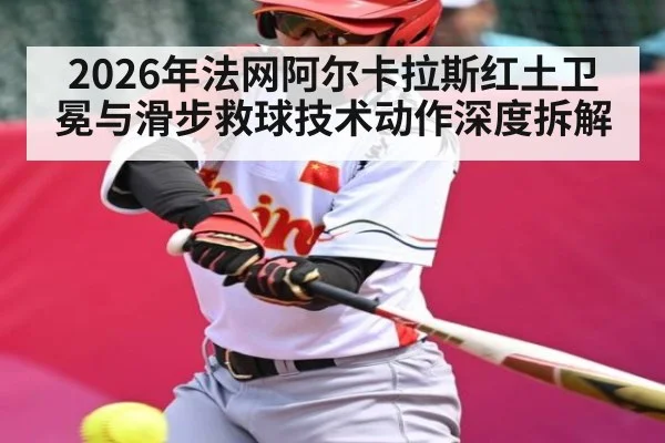 2026年法网阿尔卡拉斯红土卫冕与滑步救球技术动作深度拆解 | kaiyun