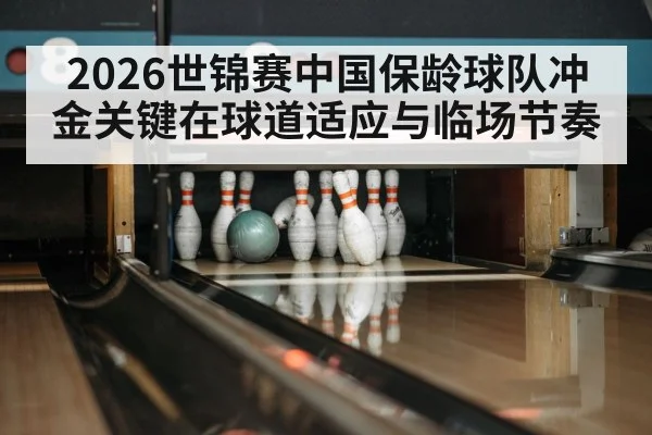 2026世锦赛中国保龄球队冲金关键在球道适应与临场节奏 | kaiyun