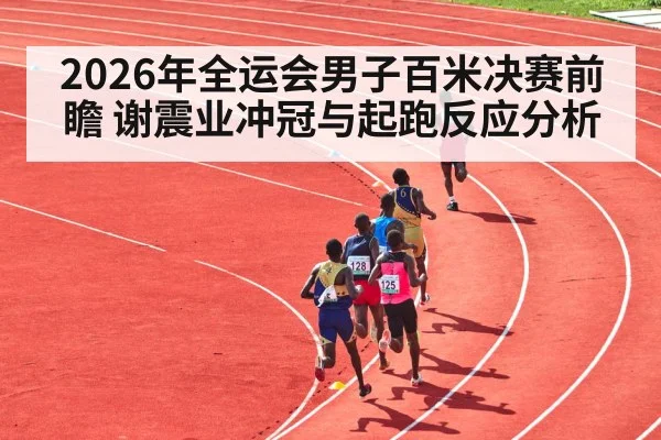 2026年全运会男子百米决赛前瞻 谢震业冲冠与起跑反应分析 | kaiyun